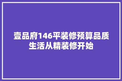 壹品府146平装修预算品质生活从精装修开始