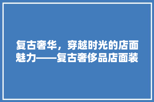 复古奢华，穿越时光的店面魅力——复古奢侈品店面装修图片大全