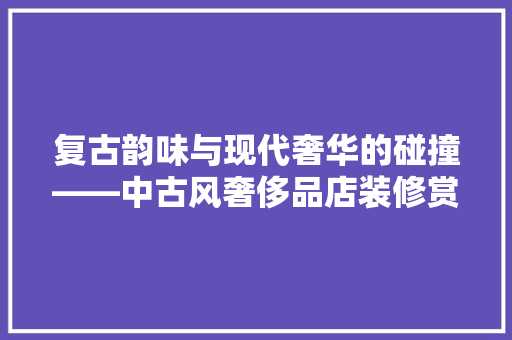 复古韵味与现代奢华的碰撞——中古风奢侈品店装修赏析