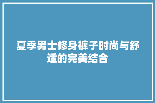 夏季男士修身裤子时尚与舒适的完美结合