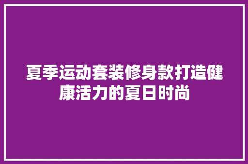 夏季运动套装修身款打造健康活力的夏日时尚