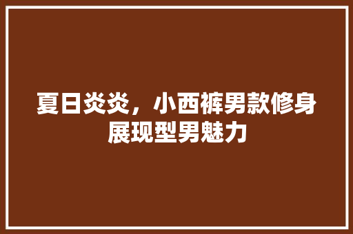 夏日炎炎，小西裤男款修身展现型男魅力