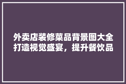 外卖店装修菜品背景图大全打造视觉盛宴，提升餐饮品牌形象