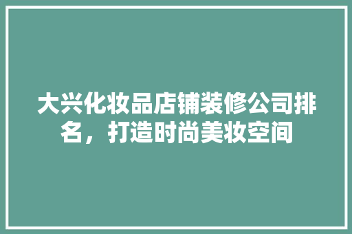 大兴化妆品店铺装修公司排名，打造时尚美妆空间