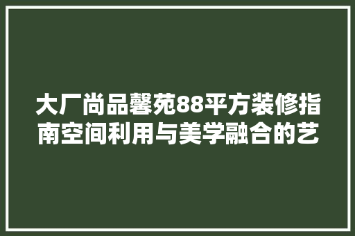 大厂尚品馨苑88平方装修指南空间利用与美学融合的艺术