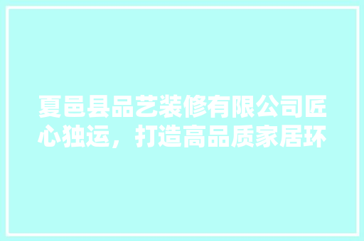 夏邑县品艺装修有限公司匠心独运，打造高品质家居环境