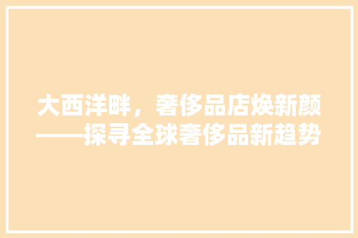 大西洋畔，奢侈品店焕新颜——探寻全球奢侈品新趋势