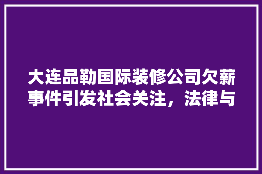 大连品勒国际装修公司欠薪事件引发社会关注，法律与道德的拷问