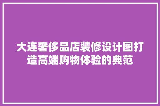 大连奢侈品店装修设计图打造高端购物体验的典范