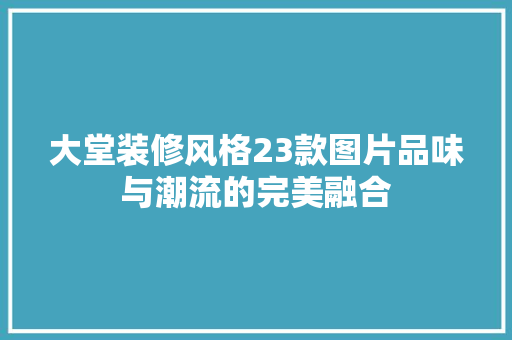 大堂装修风格23款图片品味与潮流的完美融合