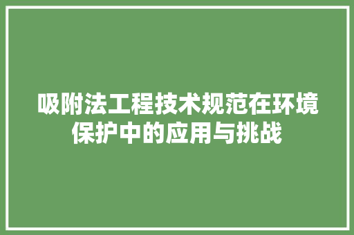 吸附法工程技术规范在环境保护中的应用与挑战 卧室装修
