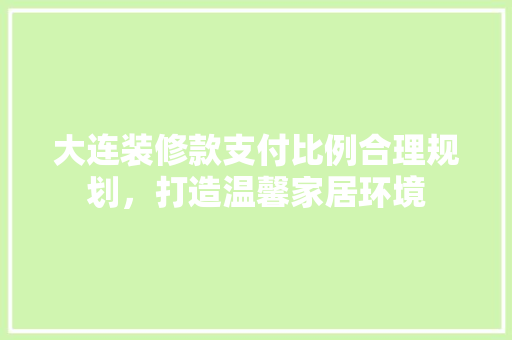 大连装修款支付比例合理规划，打造温馨家居环境