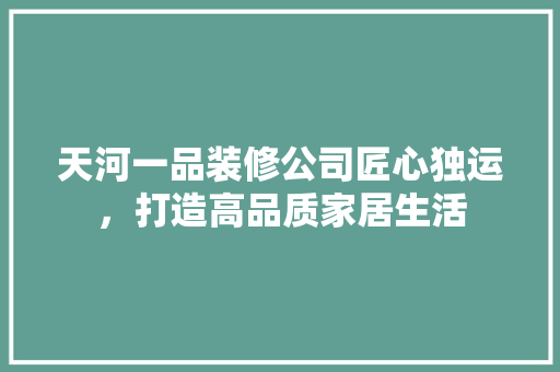 天河一品装修公司匠心独运，打造高品质家居生活