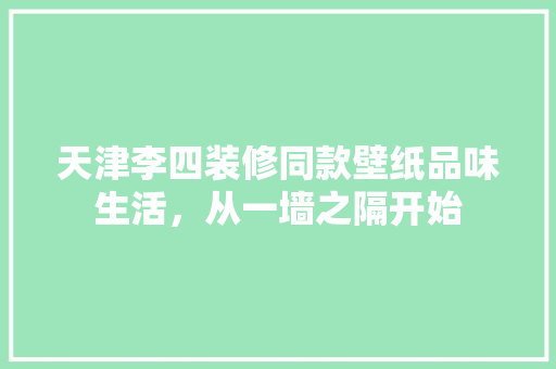 天津李四装修同款壁纸品味生活，从一墙之隔开始