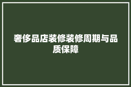 奢侈品店装修装修周期与品质保障