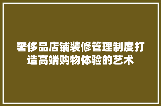 奢侈品店铺装修管理制度打造高端购物体验的艺术