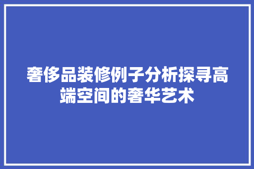 奢侈品装修例子分析探寻高端空间的奢华艺术