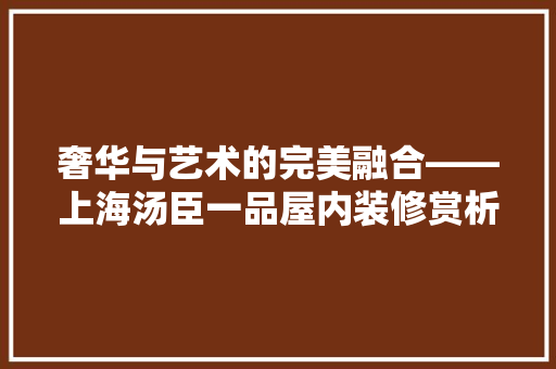 奢华与艺术的完美融合——上海汤臣一品屋内装修赏析