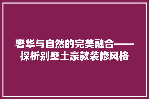 奢华与自然的完美融合——探析别墅土豪款装修风格