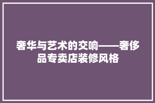 奢华与艺术的交响——奢侈品专卖店装修风格