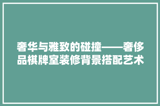 奢华与雅致的碰撞——奢侈品棋牌室装修背景搭配艺术