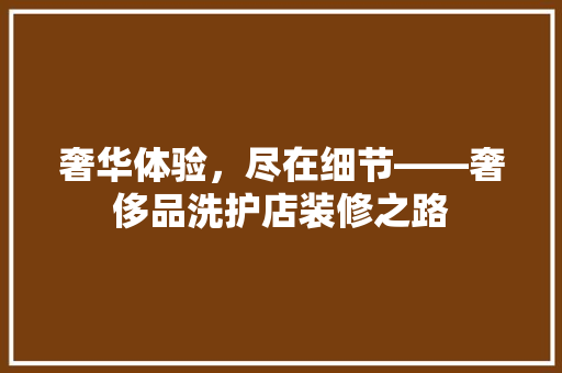 奢华体验，尽在细节——奢侈品洗护店装修之路