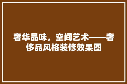 奢华品味，空间艺术——奢侈品风格装修效果图