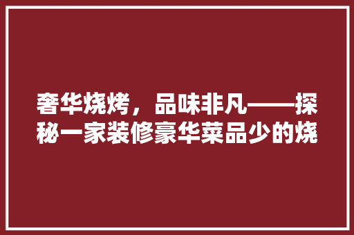 奢华烧烤，品味非凡——探秘一家装修豪华菜品少的烧烤店