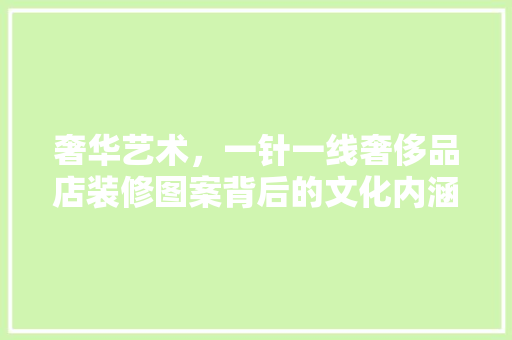 奢华艺术，一针一线奢侈品店装修图案背后的文化内涵