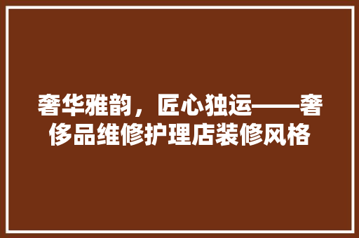 奢华雅韵，匠心独运——奢侈品维修护理店装修风格