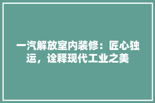 一汽解放室内装修：匠心独运，诠释现代工业之美