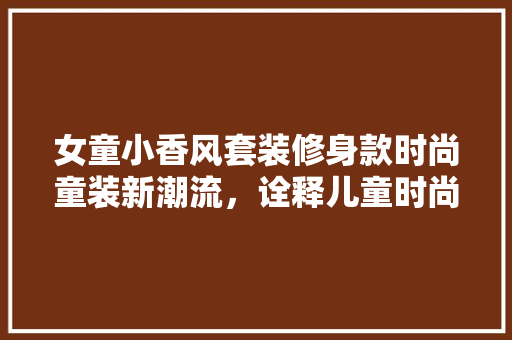 女童小香风套装修身款时尚童装新潮流，诠释儿童时尚魅力
