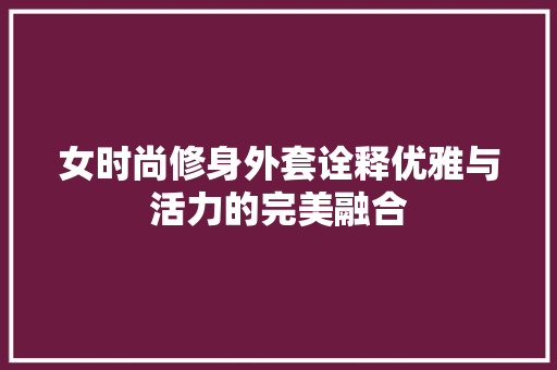 女时尚修身外套诠释优雅与活力的完美融合