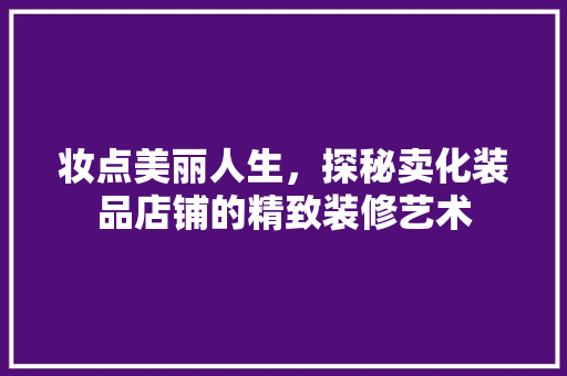 妆点美丽人生，探秘卖化装品店铺的精致装修艺术