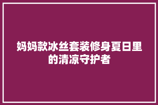 妈妈款冰丝套装修身夏日里的清凉守护者