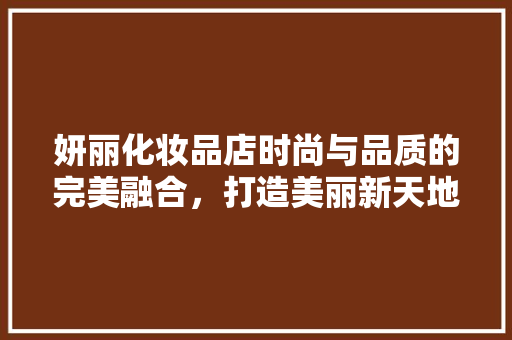 妍丽化妆品店时尚与品质的完美融合，打造美丽新天地