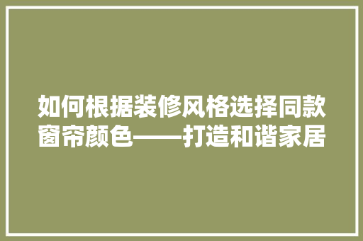如何根据装修风格选择同款窗帘颜色——打造和谐家居氛围的艺术