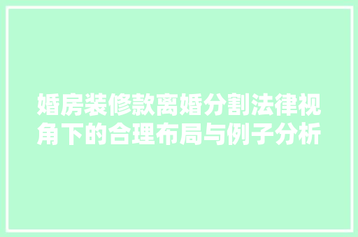 婚房装修款离婚分割法律视角下的合理布局与例子分析