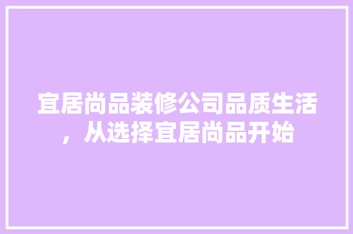 宜居尚品装修公司品质生活，从选择宜居尚品开始