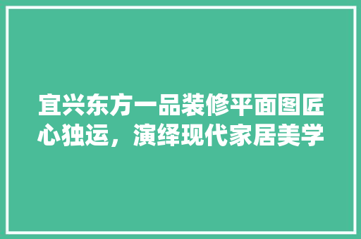 宜兴东方一品装修平面图匠心独运，演绎现代家居美学