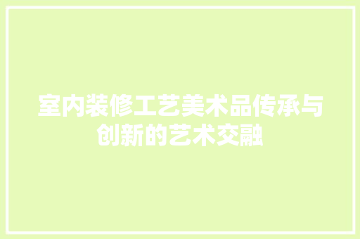室内装修工艺美术品传承与创新的艺术交融