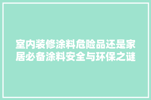 室内装修涂料危险品还是家居必备涂料安全与环保之谜