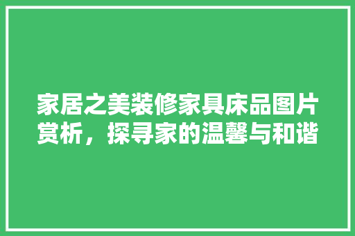 家居之美装修家具床品图片赏析，探寻家的温馨与和谐