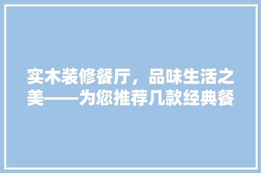 实木装修餐厅，品味生活之美——为您推荐几款经典餐厅灯具