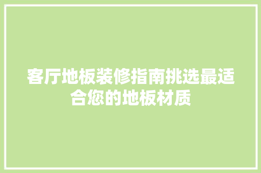 客厅地板装修指南挑选最适合您的地板材质
