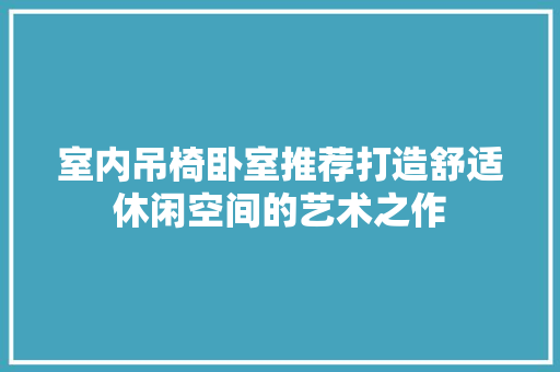 室内吊椅卧室推荐打造舒适休闲空间的艺术之作