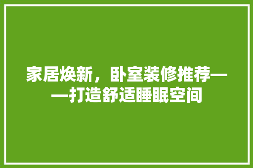 家居焕新，卧室装修推荐——打造舒适睡眠空间