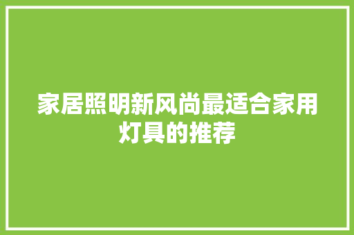 家居照明新风尚最适合家用灯具的推荐
