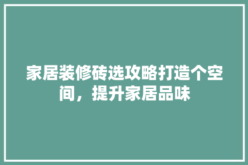 家居装修砖选攻略打造个空间，提升家居品味
