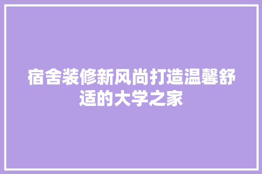 宿舍装修新风尚打造温馨舒适的大学之家